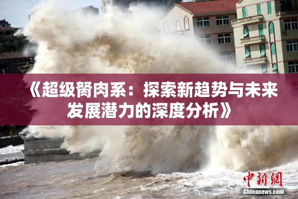 《超级胬肉系：探索新趋势与未来发展潜力的深度分析》