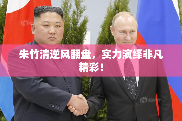 朱竹清逆风翻盘，实力演绎非凡精彩！