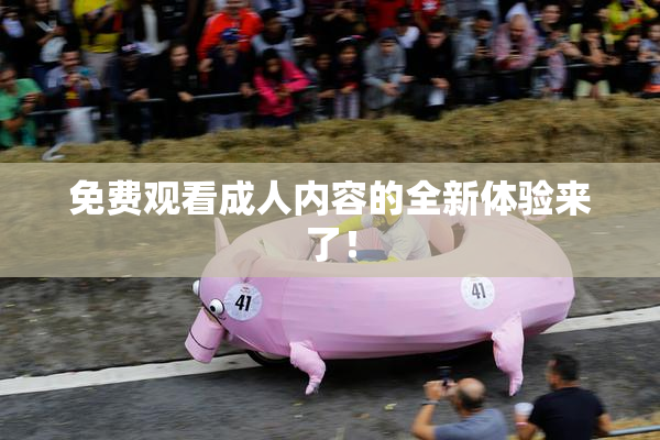免费观看成人内容的全新体验来了！