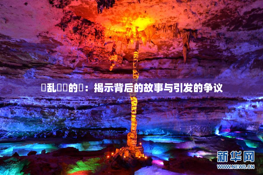 婬乱妺妺的泬：揭示背后的故事与引发的争议