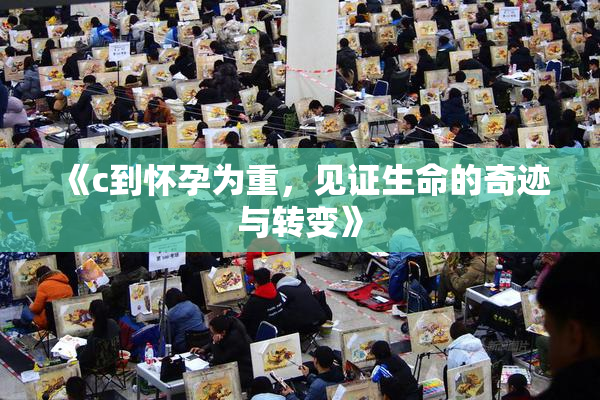 《c到怀孕为重，见证生命的奇迹与转变》