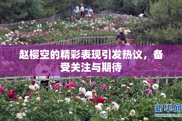 赵樱空的精彩表现引发热议，备受关注与期待
