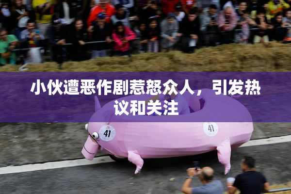 小伙遭恶作剧惹怒众人，引发热议和关注