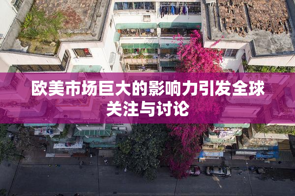 欧美市场巨大的影响力引发全球关注与讨论