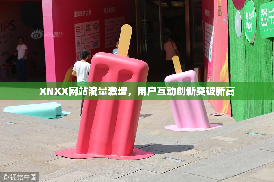 XNXX网站流量激增，用户互动创新突破新高