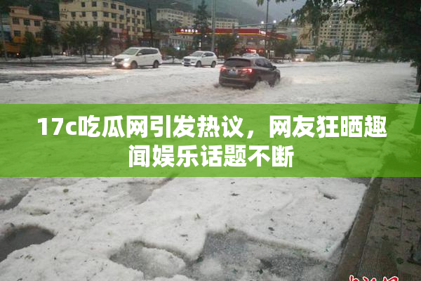 17c吃瓜网引发热议，网友狂晒趣闻娱乐话题不断