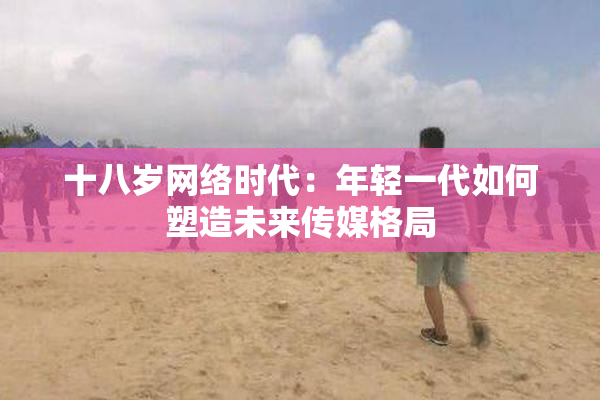 十八岁网络时代：年轻一代如何塑造未来传媒格局