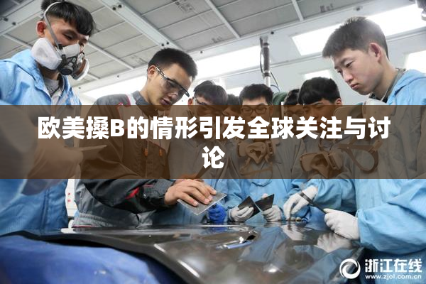 欧美搡B的情形引发全球关注与讨论