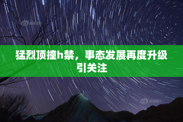 猛烈顶撞h禁，事态发展再度升级引关注