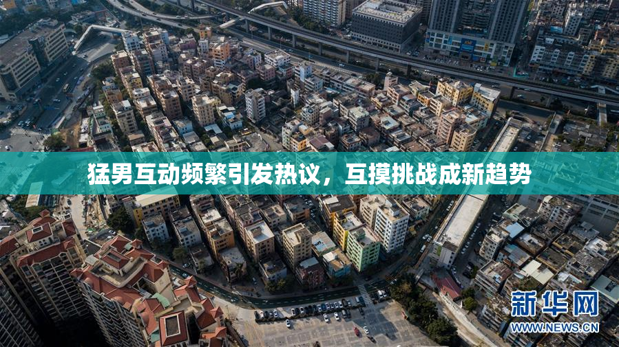 猛男互动频繁引发热议，互摸挑战成新趋势