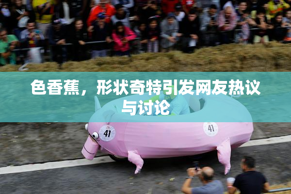 色香蕉，形状奇特引发网友热议与讨论