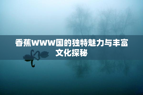 香蕉WWW国的独特魅力与丰富文化探秘