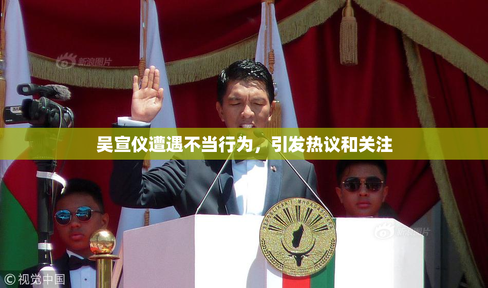 吴宣仪遭遇不当行为，引发热议和关注