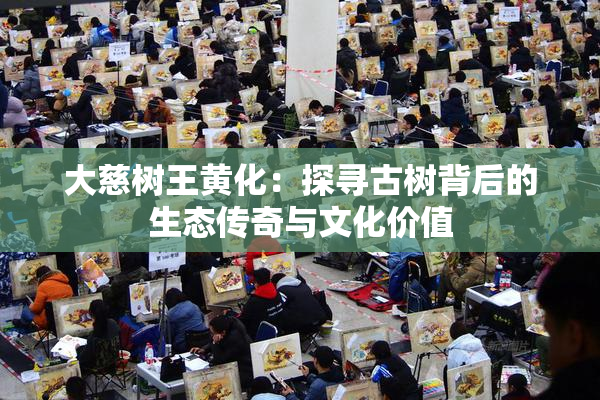 大慈树王黄化：探寻古树背后的生态传奇与文化价值