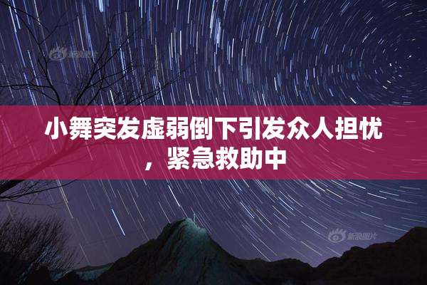小舞突发虚弱倒下引发众人担忧，紧急救助中