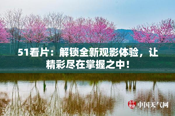 51看片：解锁全新观影体验，让精彩尽在掌握之中！