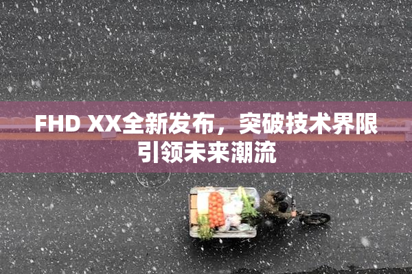 FHD XX全新发布，突破技术界限引领未来潮流