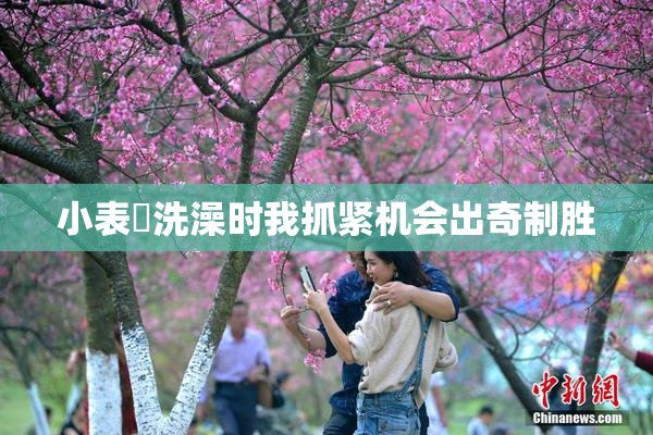 小表妺洗澡时我抓紧机会出奇制胜