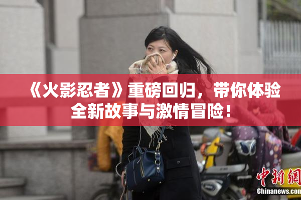 《火影忍者》重磅回归，带你体验全新故事与激情冒险！