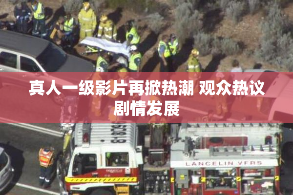 真人一级影片再掀热潮 观众热议剧情发展