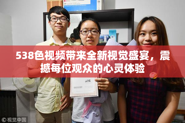 538色视频带来全新视觉盛宴，震撼每位观众的心灵体验