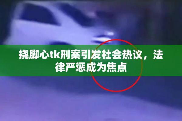 挠脚心tk刑案引发社会热议，法律严惩成为焦点