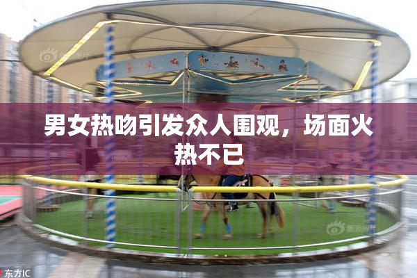 男女热吻引发众人围观，场面火热不已