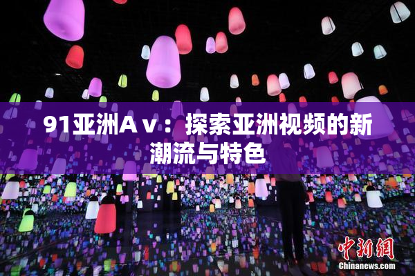 91亚洲Aⅴ：探索亚洲视频的新潮流与特色