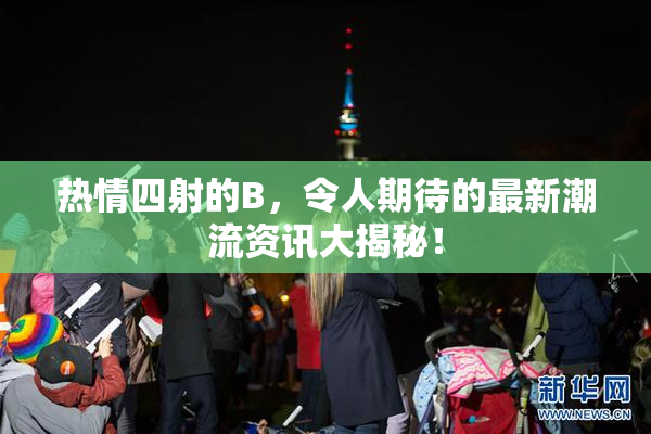 热情四射的B，令人期待的最新潮流资讯大揭秘！
