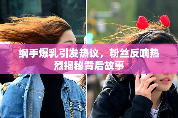 纲手爆乳引发热议，粉丝反响热烈揭秘背后故事