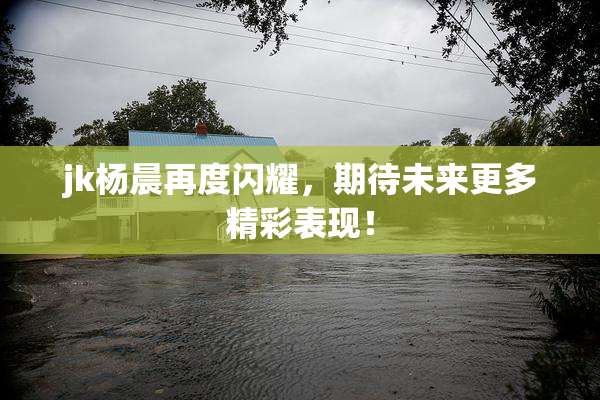 jk杨晨再度闪耀，期待未来更多精彩表现！