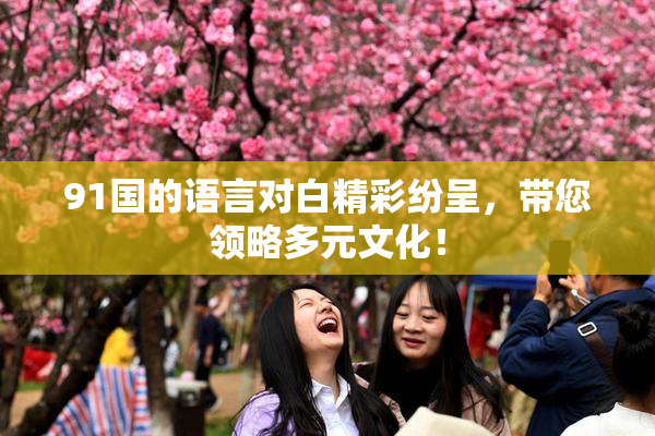 91国的语言对白精彩纷呈，带您领略多元文化！