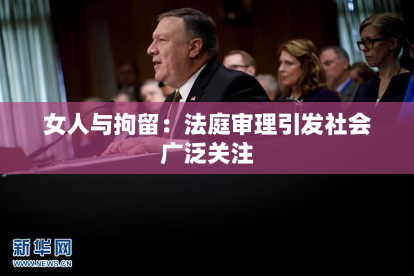 女人与拘留：法庭审理引发社会广泛关注