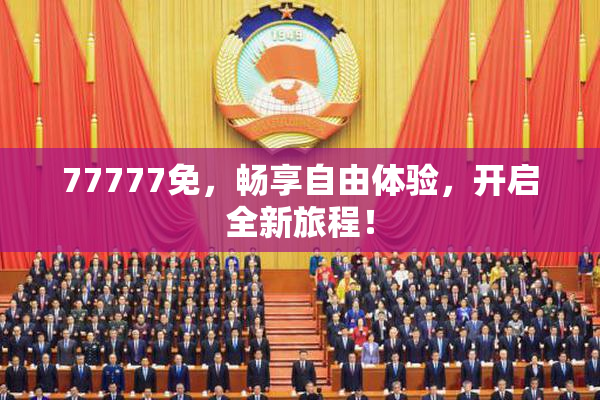 77777免，畅享自由体验，开启全新旅程！