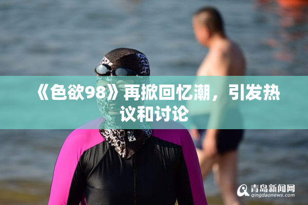 《色欲98》再掀回忆潮，引发热议和讨论