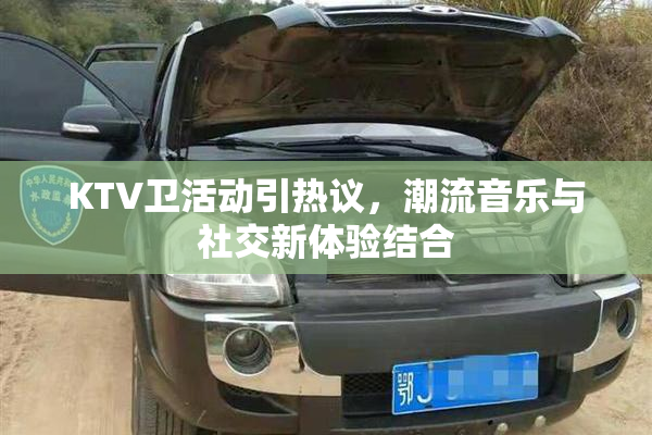 KTV卫活动引热议，潮流音乐与社交新体验结合