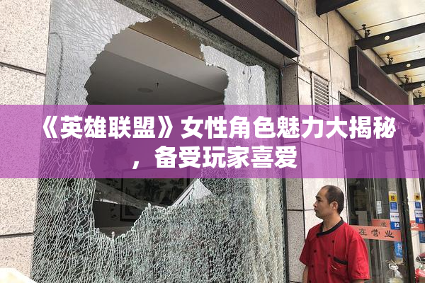 《英雄联盟》女性角色魅力大揭秘，备受玩家喜爱