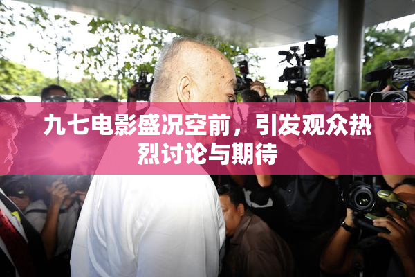 九七电影盛况空前，引发观众热烈讨论与期待