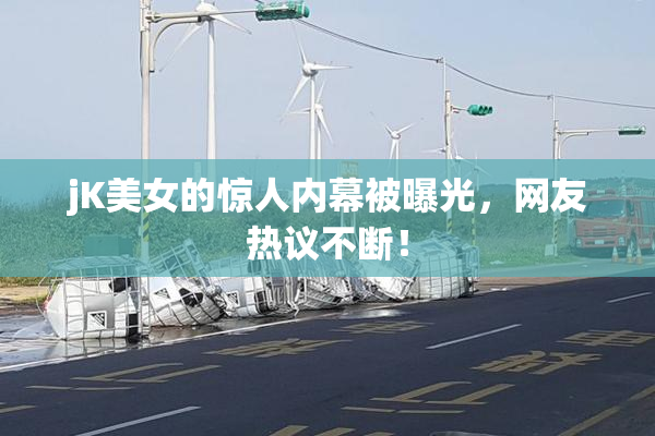 jK美女的惊人内幕被曝光，网友热议不断！