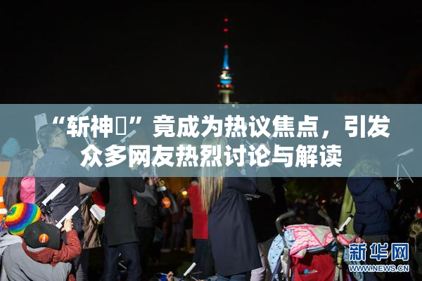 “斩神婬”竟成为热议焦点，引发众多网友热烈讨论与解读