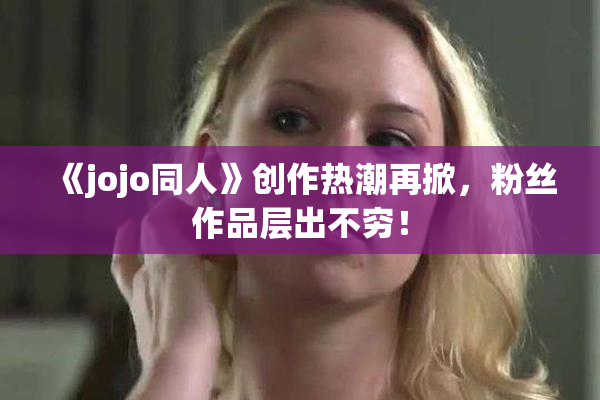 《jojo同人》创作热潮再掀，粉丝作品层出不穷！