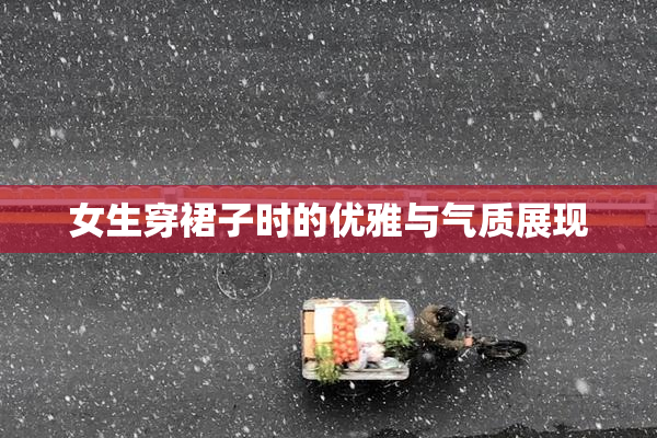 女生穿裙子时的优雅与气质展现