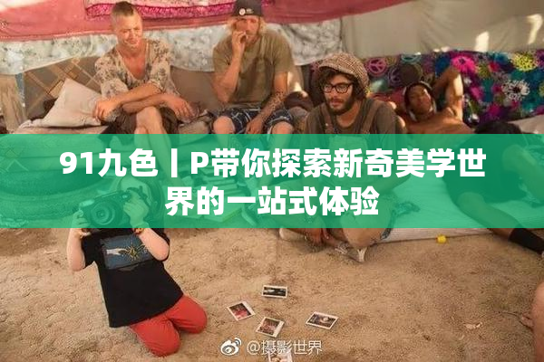 91九色丨P带你探索新奇美学世界的一站式体验