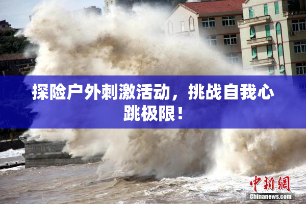 探险户外刺激活动，挑战自我心跳极限！