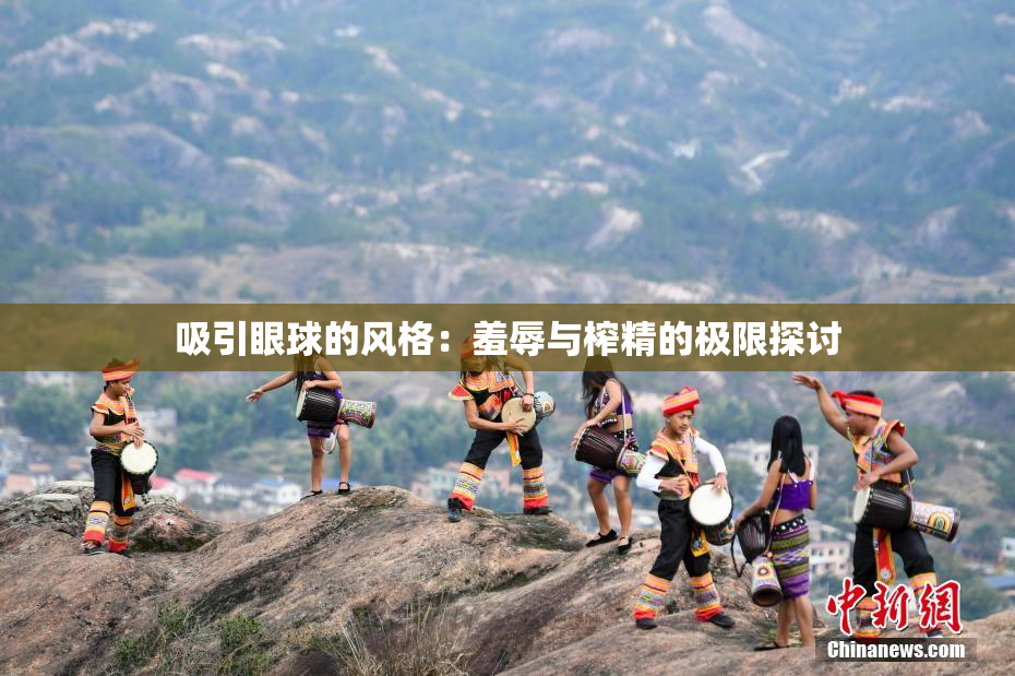 吸引眼球的风格：羞辱与榨精的极限探讨