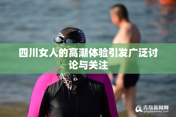 四川女人的高潮体验引发广泛讨论与关注