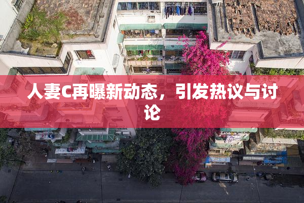 人妻C再曝新动态，引发热议与讨论