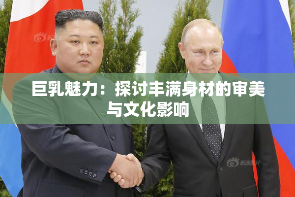 巨乳魅力：探讨丰满身材的审美与文化影响