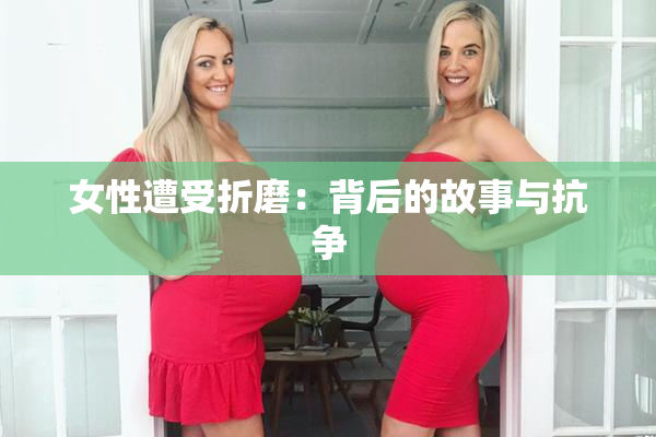 女性遭受折磨：背后的故事与抗争