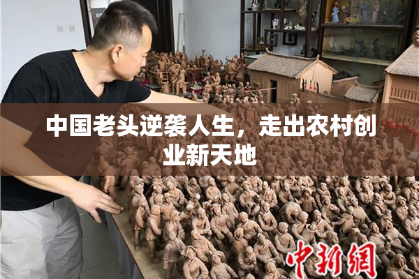 中国老头逆袭人生，走出农村创业新天地